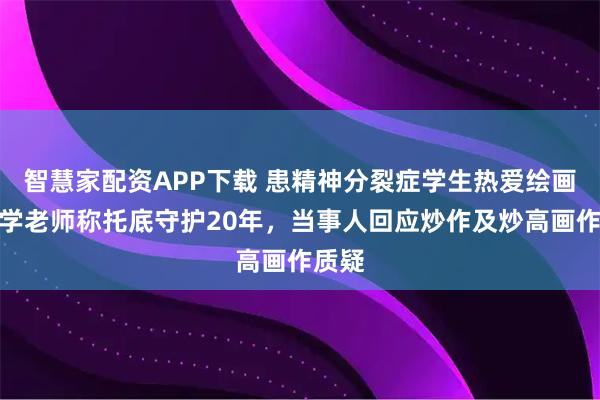 智慧家配资APP下载 患精神分裂症学生热爱绘画，大学老师称托底守护20年，当事人回应炒作及炒高画作质疑