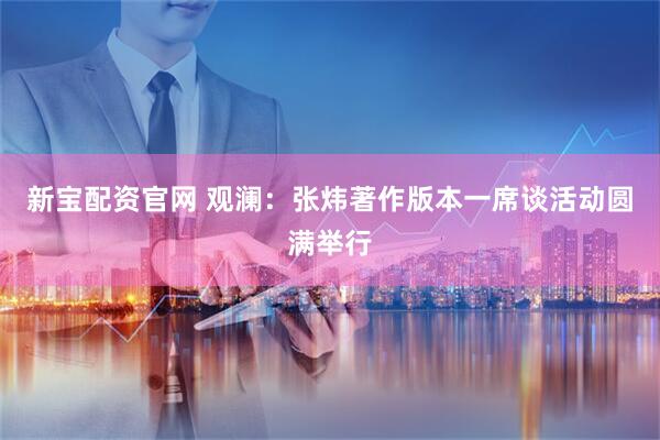 新宝配资官网 观澜：张炜著作版本一席谈活动圆满举行
