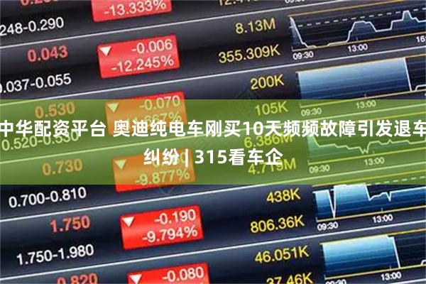 中华配资平台 奥迪纯电车刚买10天频频故障引发退车纠纷 | 315看车企