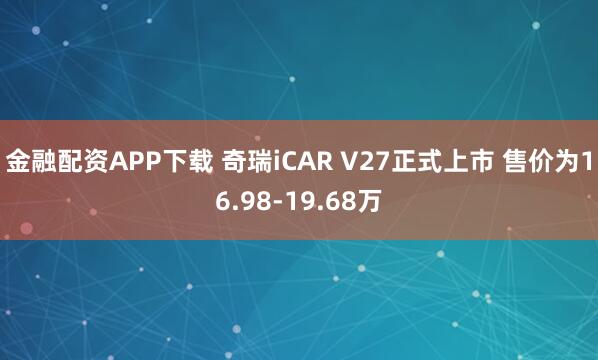 金融配资APP下载 奇瑞iCAR V27正式上市 售价为16.98-19.68万