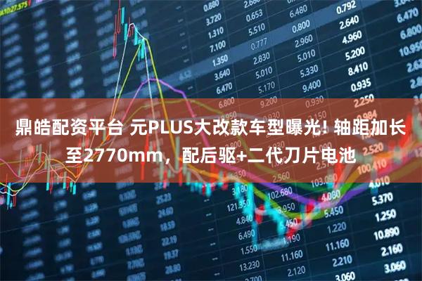 鼎皓配资平台 元PLUS大改款车型曝光! 轴距加长至2770mm，配后驱+二代刀片电池