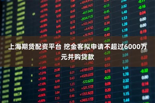 上海期货配资平台 挖金客拟申请不超过6000万元并购贷款