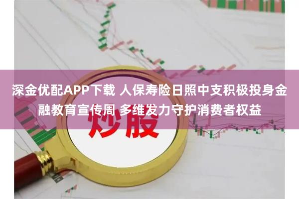 深金优配APP下载 人保寿险日照中支积极投身金融教育宣传周 多维发力守护消费者权益