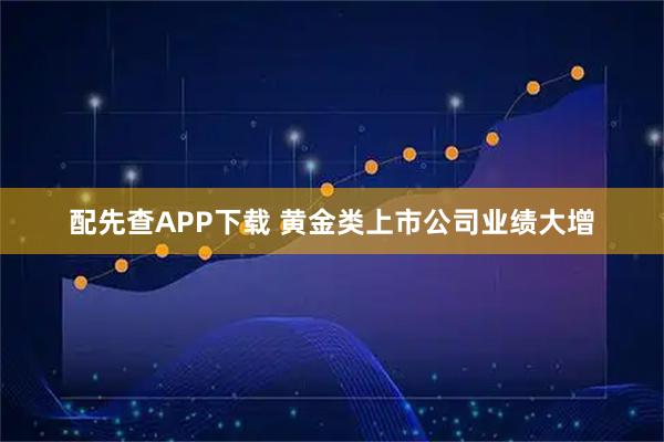 配先查APP下载 黄金类上市公司业绩大增