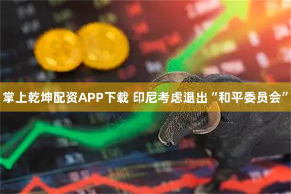 掌上乾坤配资APP下载 印尼考虑退出“和平委员会”