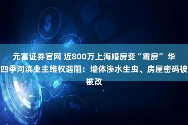 元富证券官网 近800万上海婚房变“霉房” 华发四季河滨业主维权遇阻：墙体渗水生虫、房屋密码被改