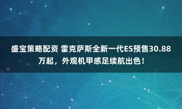 盛宝策略配资 雷克萨斯全新一代ES预售30.88万起，外观机甲感足续航出色！