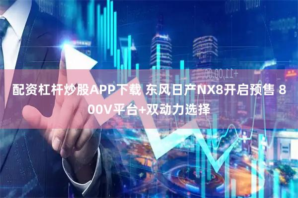 配资杠杆炒股APP下载 东风日产NX8开启预售 800V平台+双动力选择