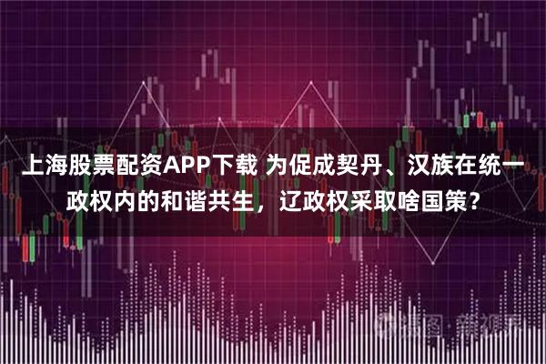 上海股票配资APP下载 为促成契丹、汉族在统一政权内的和谐共生，辽政权采取啥国策？