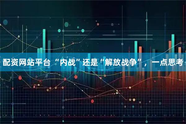 配资网站平台 “内战”还是“解放战争”，一点思考