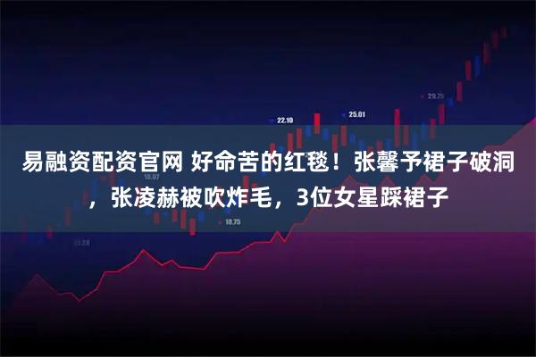 易融资配资官网 好命苦的红毯！张馨予裙子破洞，张凌赫被吹炸毛，3位女星踩裙子