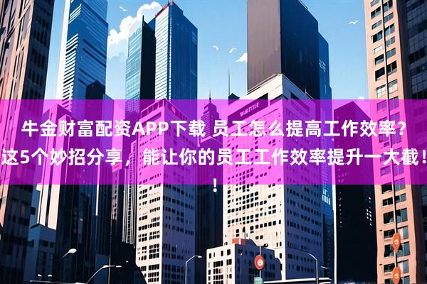 牛金财富配资APP下载 员工怎么提高工作效率？这5个妙招分享，能让你的员工工作效率提升一大截！