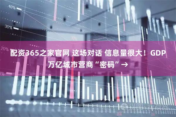 配资365之家官网 这场对话 信息量很大！GDP万亿城市营商“密码”→
