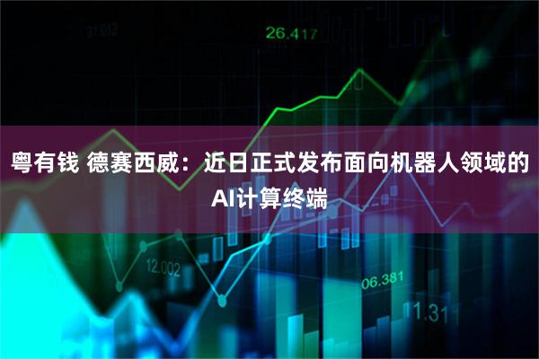 粤有钱 德赛西威：近日正式发布面向机器人领域的AI计算终端