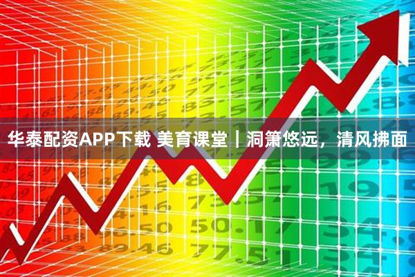 华泰配资APP下载 美育课堂｜洞箫悠远，清风拂面