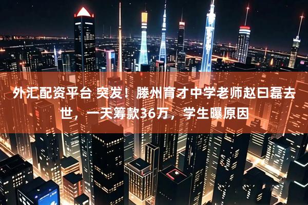 外汇配资平台 突发！滕州育才中学老师赵曰磊去世，一天筹款36万，学生曝原因