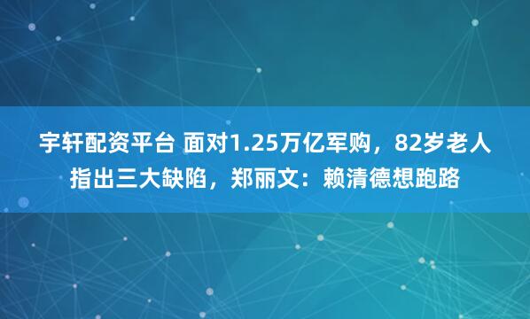 宇轩配资平台 面对1.25万亿军购，82岁老人指出三大缺陷，郑丽文：赖清德想跑路