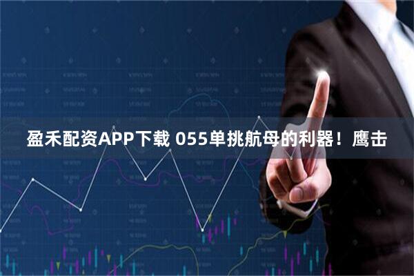 盈禾配资APP下载 055单挑航母的利器！鹰击