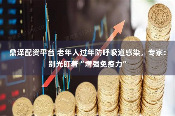 鼎泽配资平台 老年人过年防呼吸道感染，专家：别光盯着“增强免疫力”