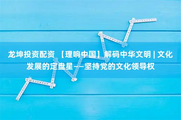 龙坤投资配资 【理响中国】解码中华文明 | 文化发展的定盘星——坚持党的文化领导权