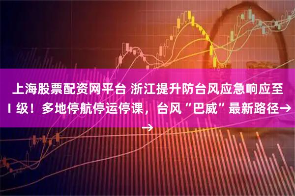 上海股票配资网平台 浙江提升防台风应急响应至Ⅰ级！多地停航停运停课，台风“巴威”最新路径→