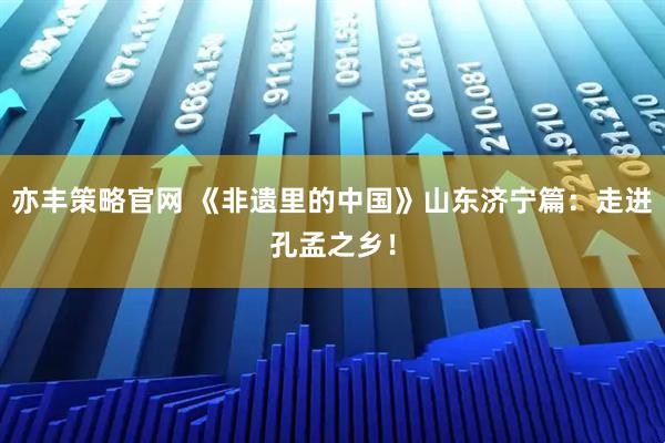 亦丰策略官网 《非遗里的中国》山东济宁篇：走进孔孟之乡！