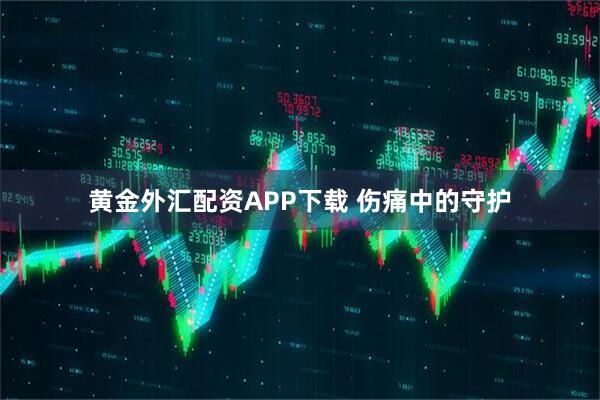 黄金外汇配资APP下载 伤痛中的守护