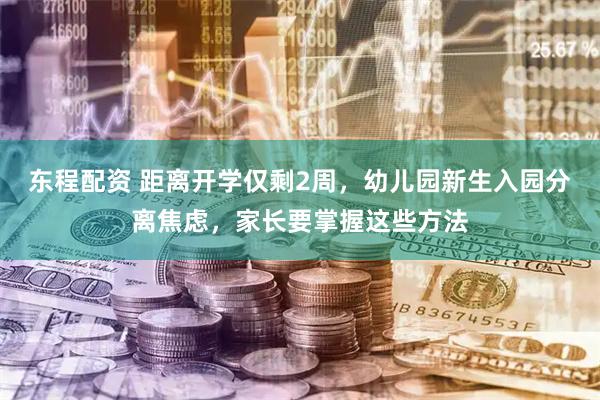 东程配资 距离开学仅剩2周，幼儿园新生入园分离焦虑，家长要掌握这些方法
